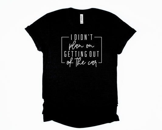 I Didn't Plan on Getting Out of the Car Graphic Tee
